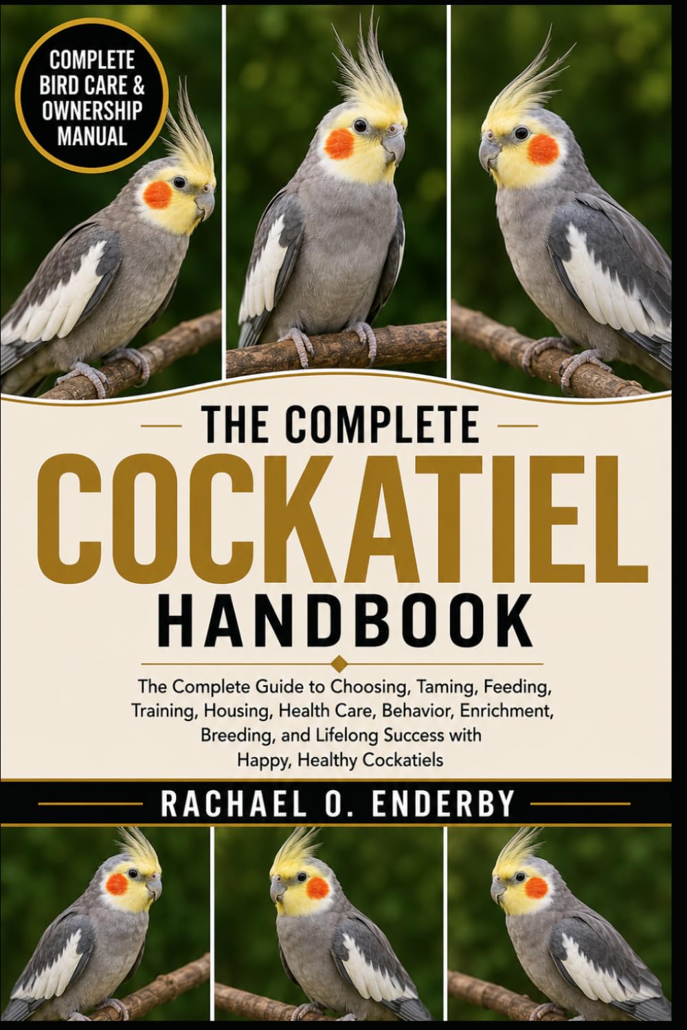 THE COMPLETE COCKATIEL HANDBOOK: The Complete Guide to Choosing, Taming, Feeding, Training, Housing, Health Care, Behavior, Enrichment, Breeding, and Lifelong Success with Happy, Healthy Cockatiels