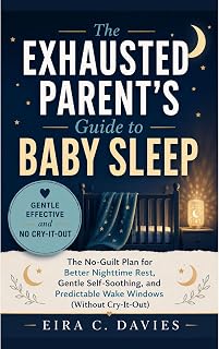The Exhausted Parent's Guide to Baby Sleep: The No-Guilt Plan for Better Nighttime Rest, Gentle Self-Soothing, and Predictable Wake Windows (Without Cry-It-Out)