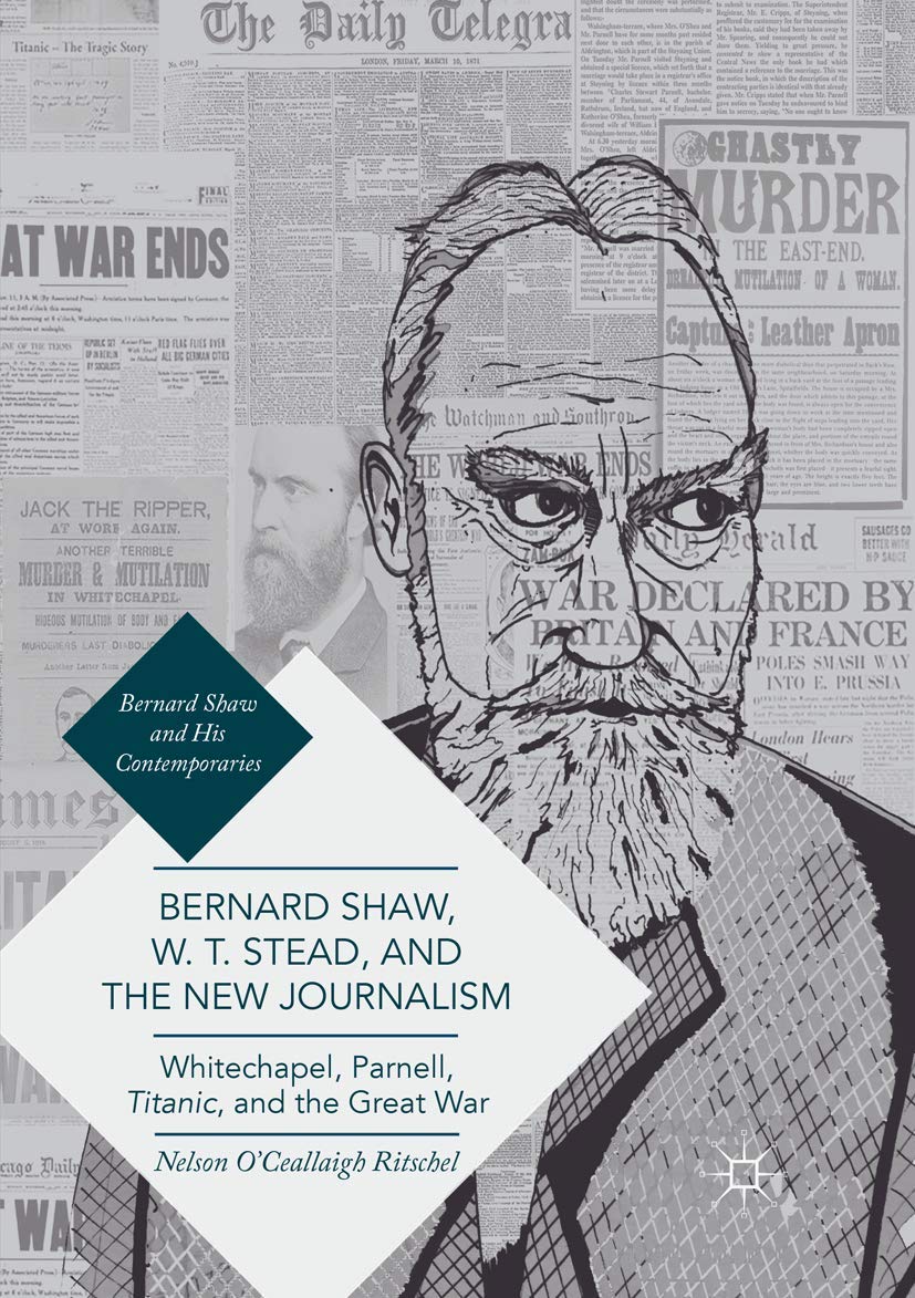 Bernard Shaw, W. T. Stead, and the New Journalism: Whitechapel, Parnell, Titanic, and the Great War (Bernard Shaw and His Contemporaries)