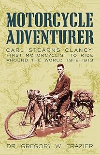 Motorcycle Adventurer: Carl Stearns Clancy: First Motorcyclist To Ride Around The World 1912-1913