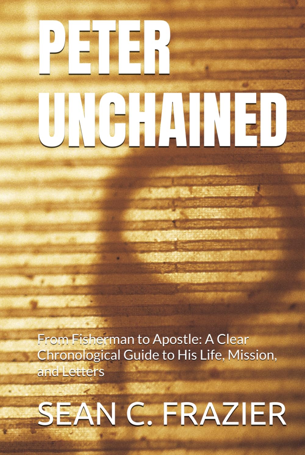 PETER UNCHAINED: From Fisherman to Apostle: A Clear Chronological Guide to His Life, Mission, and Letters