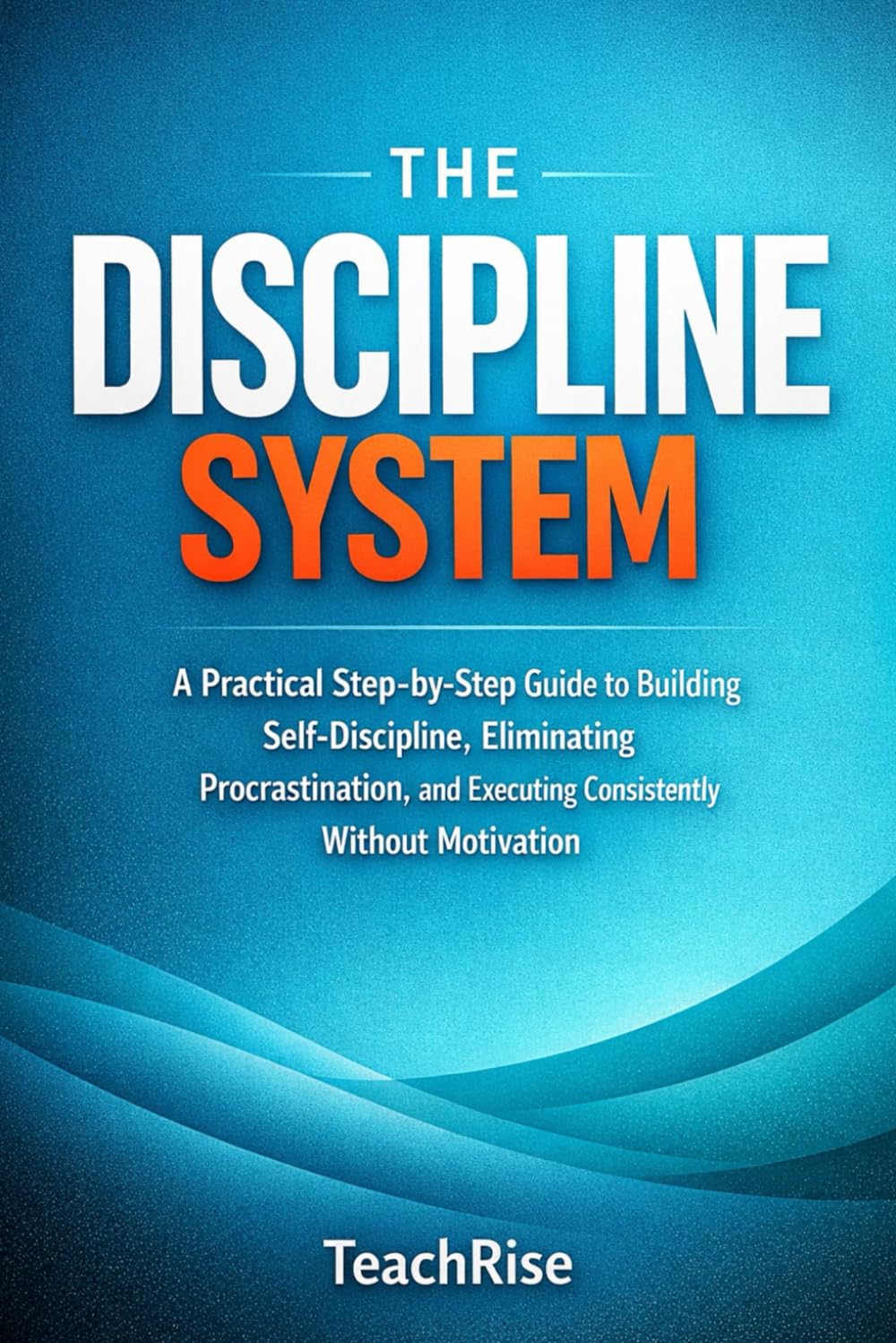 The Discipline System: A Practical Step-by-Step Guide to Building Self-Discipline, Eliminating Procrastination, and Executing Consistently Without Motivation