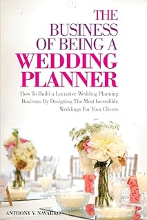 The Business of Being a Wedding Planner: How to Build a Lucrative Wedding Planning Business By Designing The Most Incredible Weddings for Your Clients