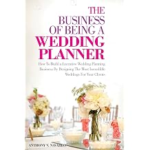 The Business of Being a Wedding Planner How to Build a Lucrative Wedding Planning Business By Designing The Most Incredible Weddings for Your Clients
