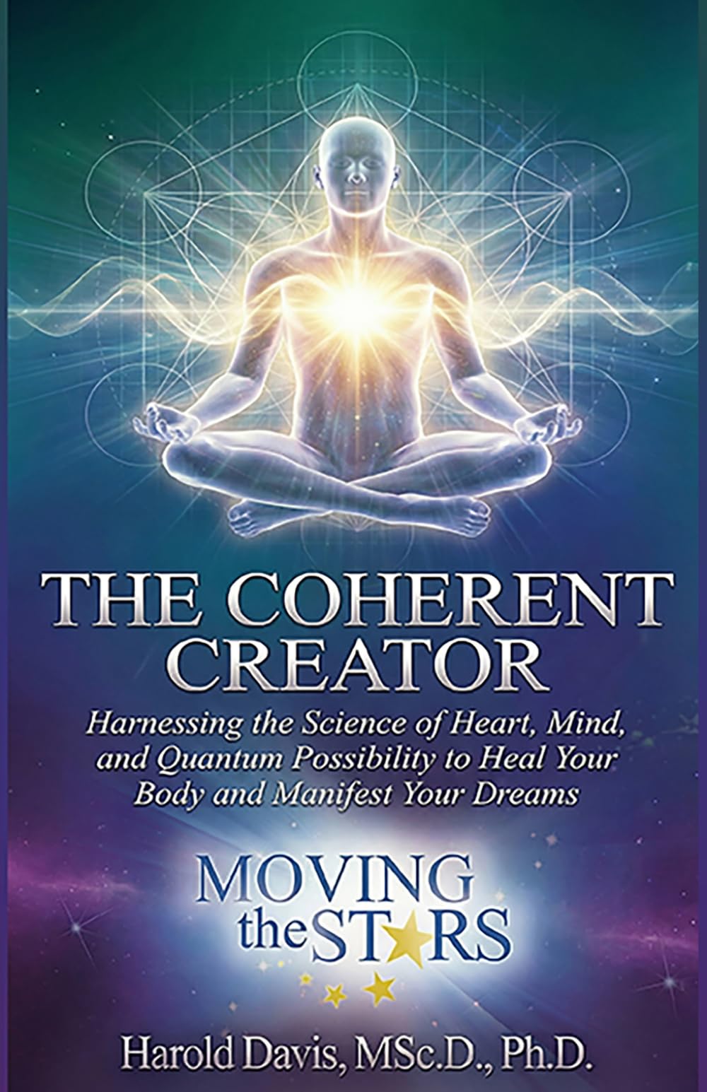The Coherent Creator: Harnessing the Science of Heart, Mind, and Quantum Possibility to Heal Your Body and Manifest Your Dreams