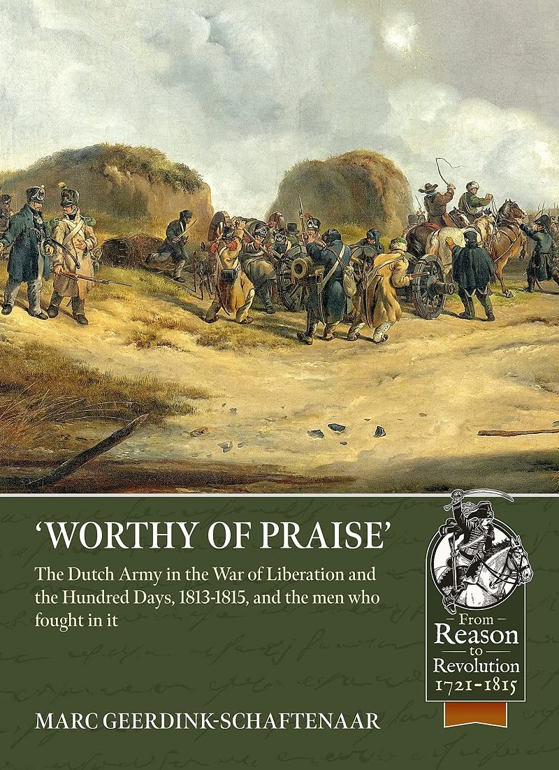 Worthy of Praise: The Dutch Army in the War of Liberation and the Hundred Days 1813-1815 (From Reason to Revolution 1721-1815)