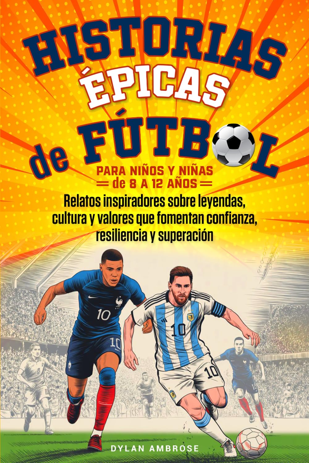 Historias Épicas de Fútbol para Niños y Niñas de 8 a 12 Años: Relatos inspiradores sobre leyendas, cultura y valores que fomentan confianza, resiliencia y superación