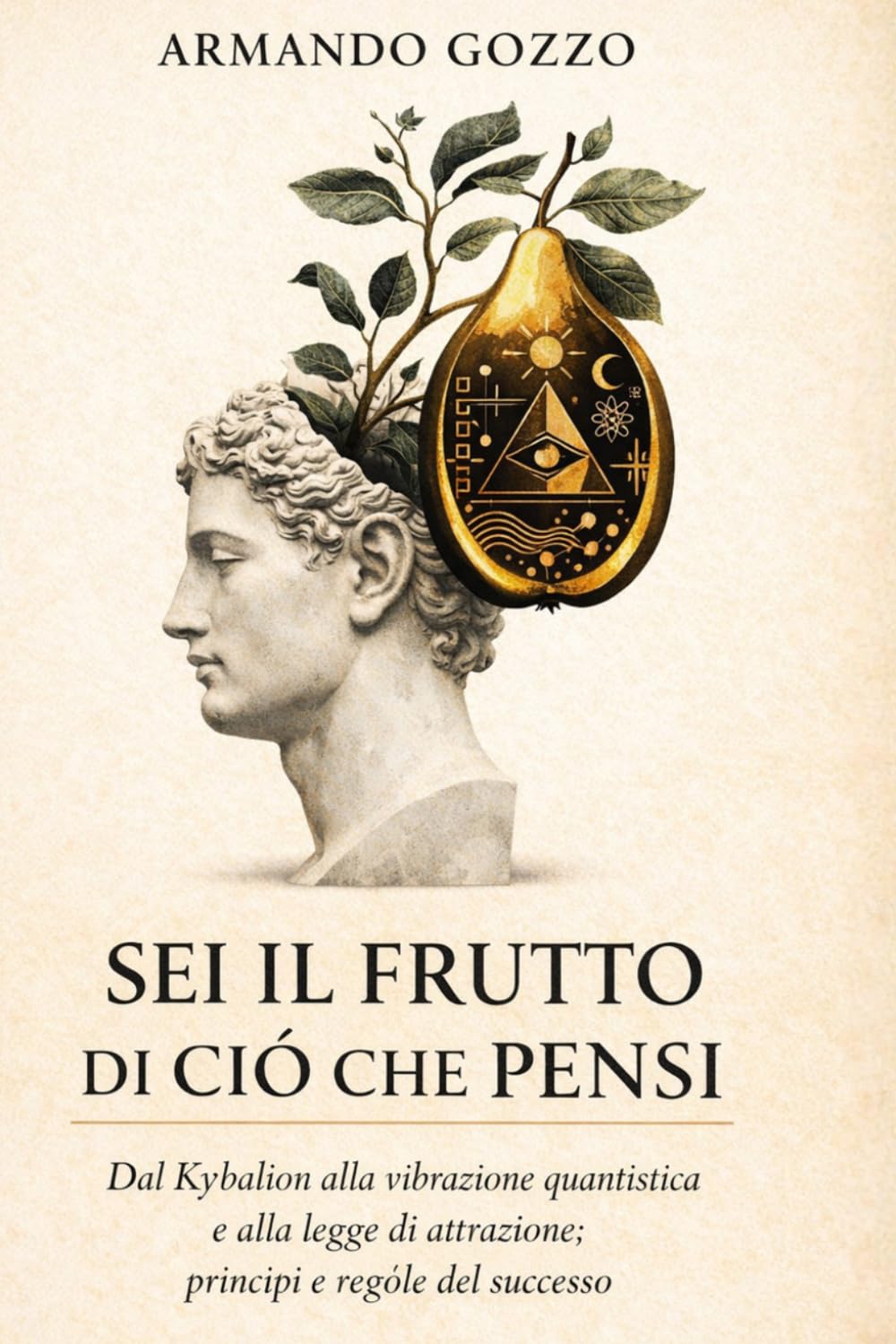 Sei il frutto di ciò che pensi: Dal Kybalion alla vibrazione quantistica e alla legge di attrazione; principi e regole del successo