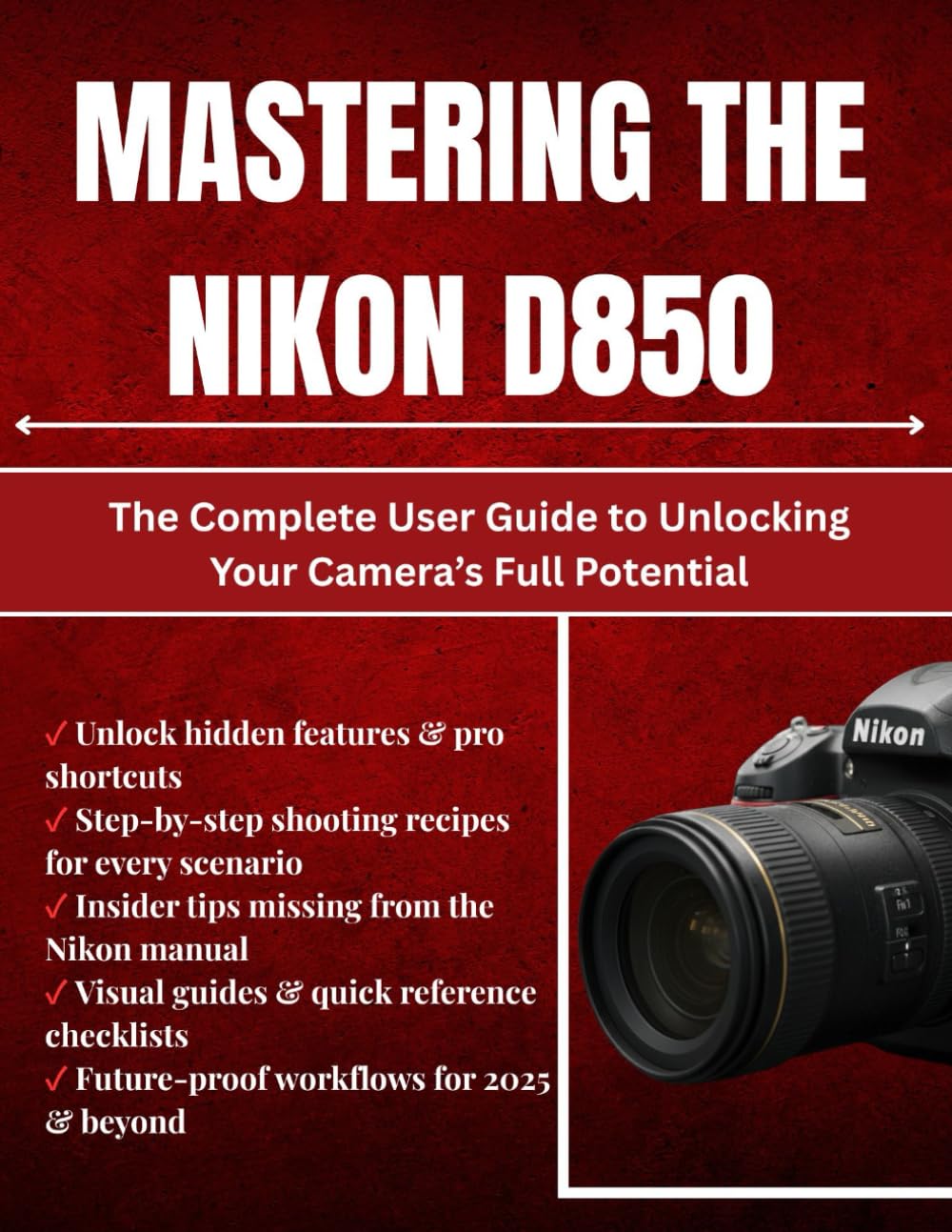 Mastering The Nikon D850: The Complete User Guide to Unlocking Your Camera’s Full Potential      Paperback – October 4, 2025