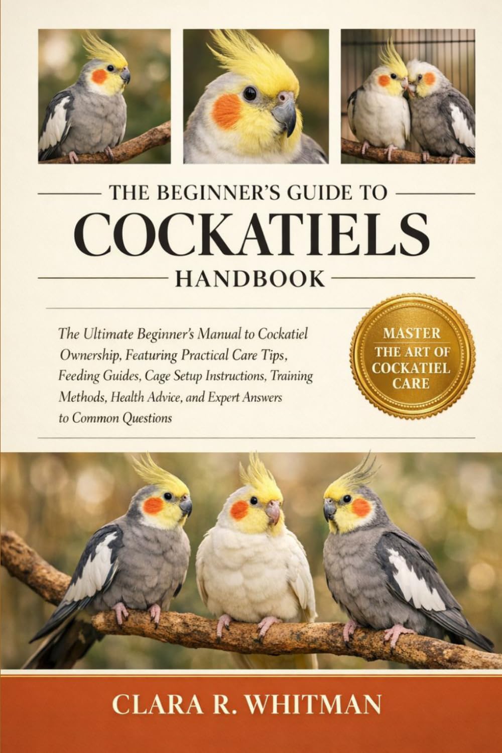 THE BEGINNER’S GUIDE TO COCKATIELS: The Ultimate Beginner’s Manual to Cockatiel Ownership, Featuring Practical Care Tips, Feeding Guides, Cage Setup ... and Expert Answers to Common Questions