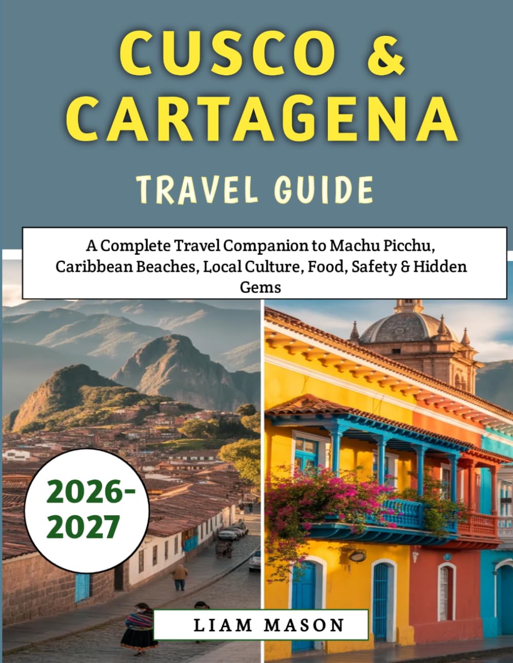Cusco & Cartagena Travel Guide 2026-2027: A Complete Travel Companion to Machu Picchu, Caribbean Beaches, Local Culture, Food, Safety & Hidden Gems