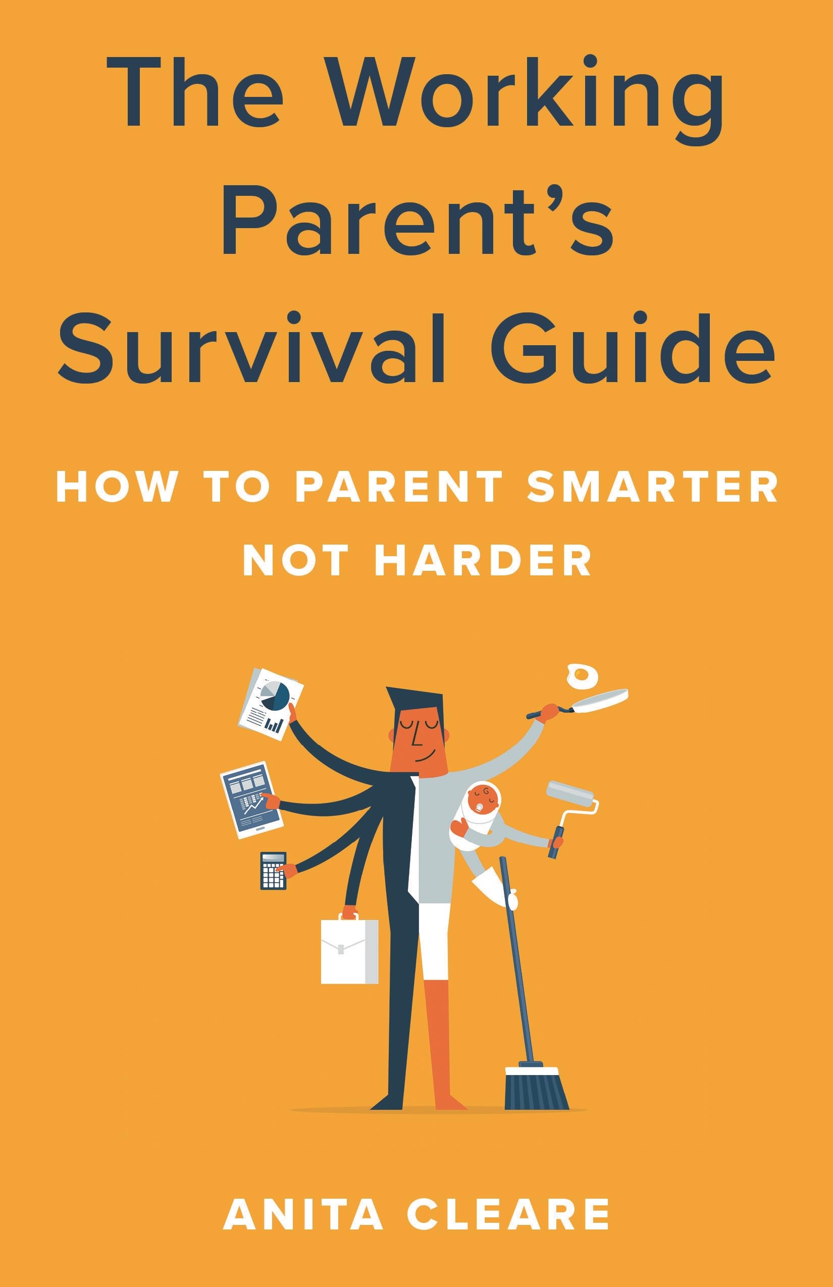 The Working Parent's Survival Guide: How to Parent Smarter Not H