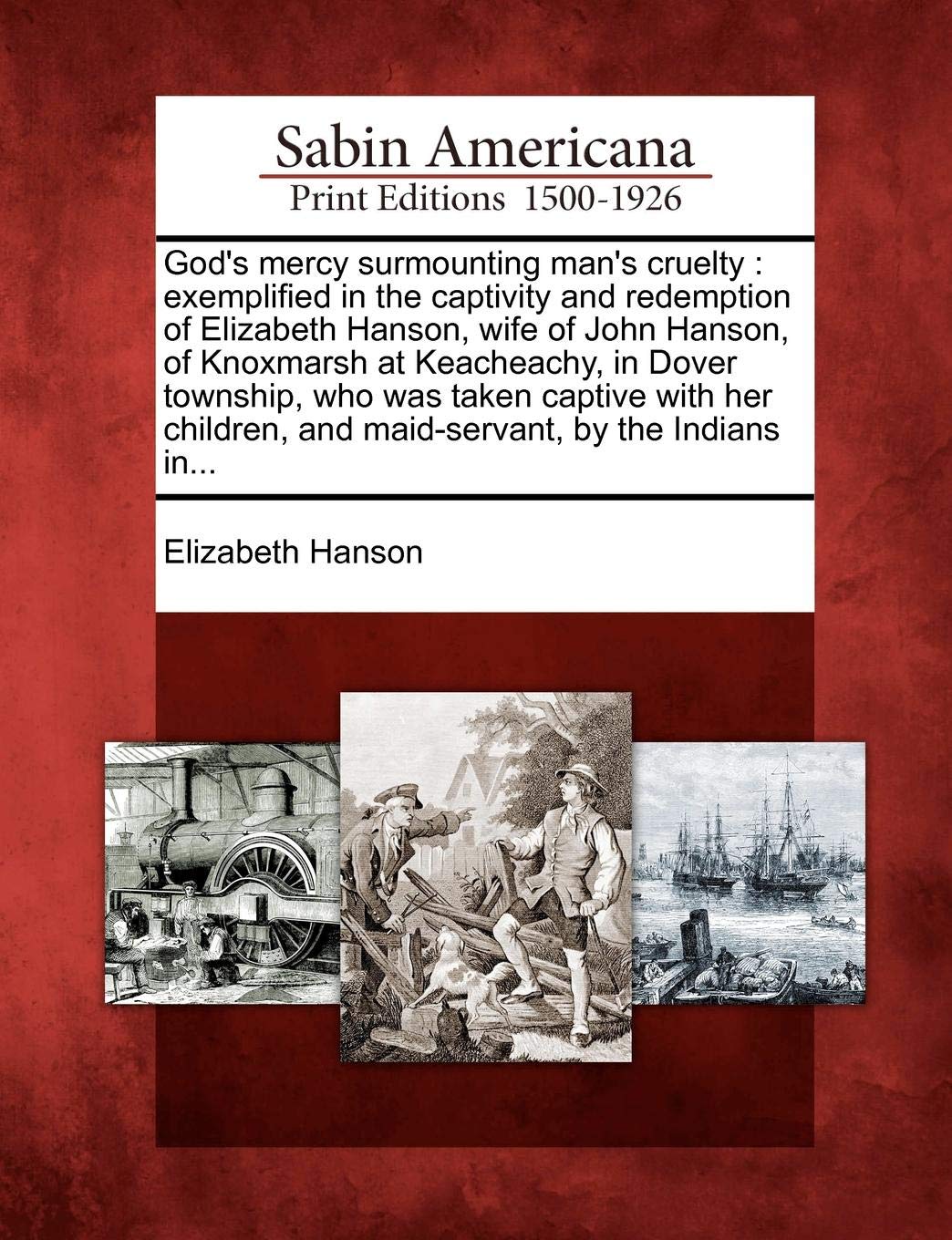 God's mercy surmounting man's cruelty: exemplified in the captivity and redemption of Elizabeth Hanson, wife of John Hanson, of Knoxmarsh at ... and maid-servant, by the Indians in...