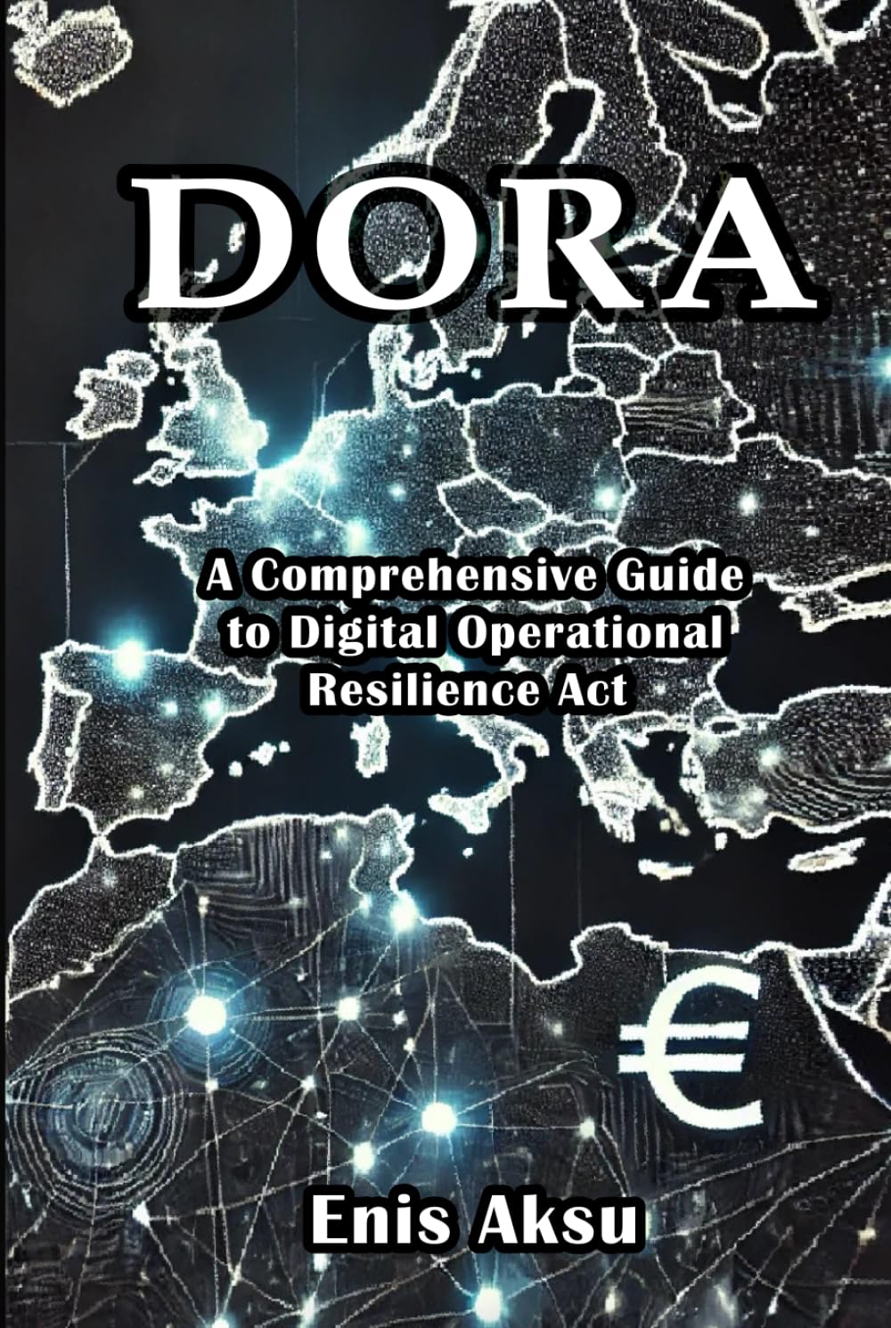 DORA - A Comprehensive Guide to Digital Operational Resilience Act in the EU Financial Sector: Understanding and Implementing DORA