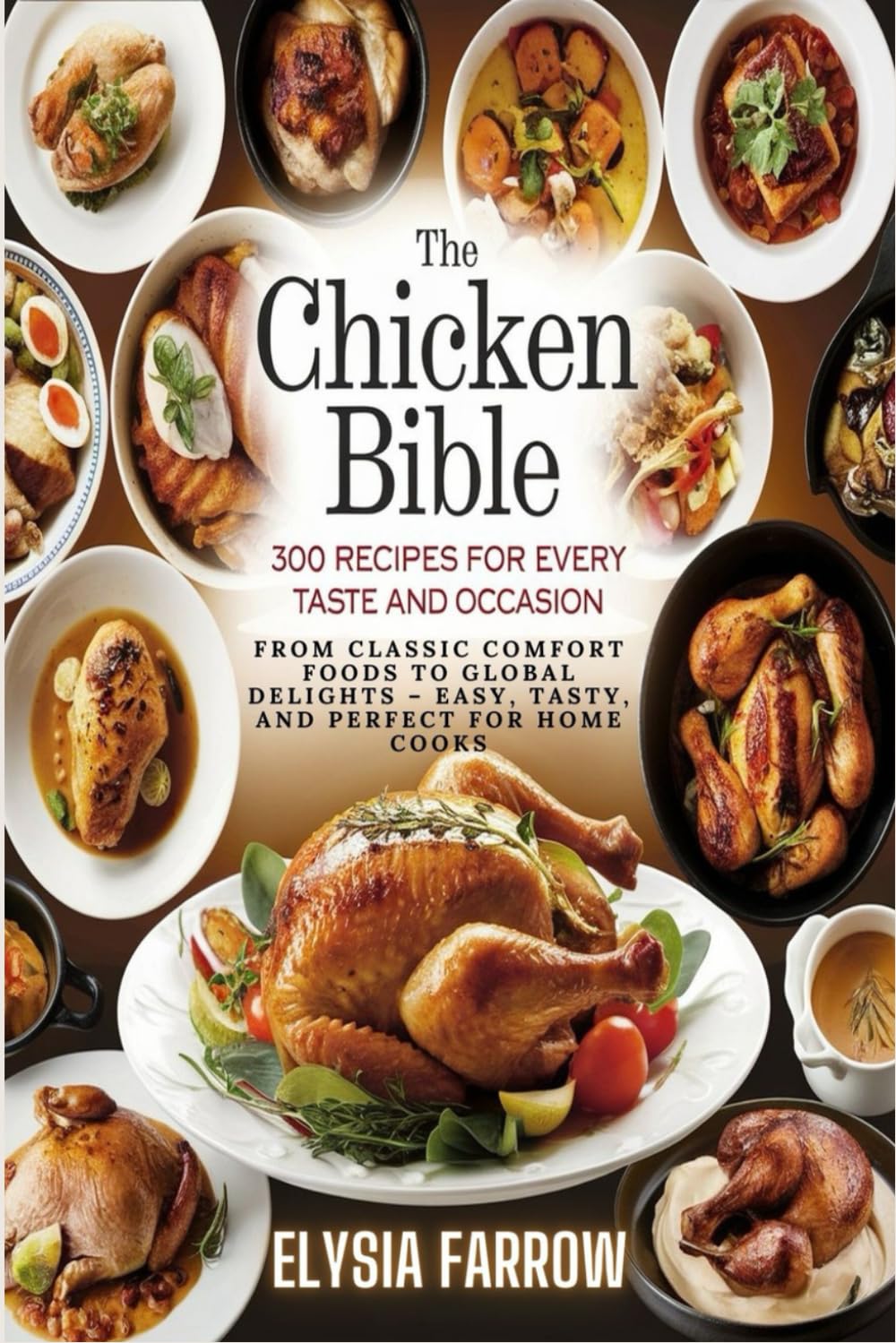 The Chicken Bible:300 Recipes for Every Taste and Occasion: From Classic Comfort Foods to Global Delights – Easy, Tasty, and Perfect for Home Cooks