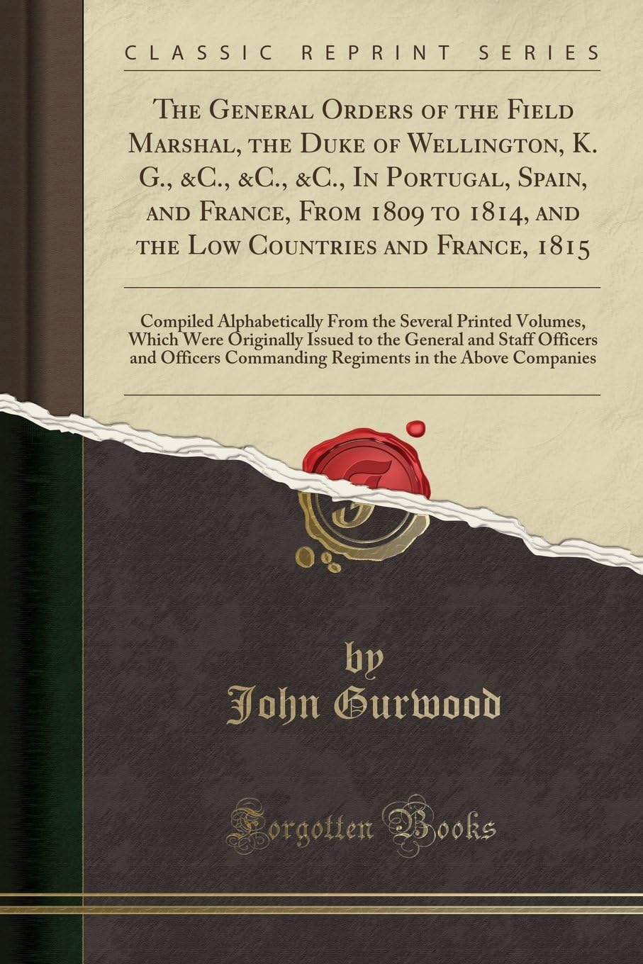 The General Orders of the Field Marshal, the Duke of Wellington, K. G., &c., &c., &c., in Portugal, Spain, and France, from 1809 to 1814, and the Low ... Several Printed Volumes, Which Were Original