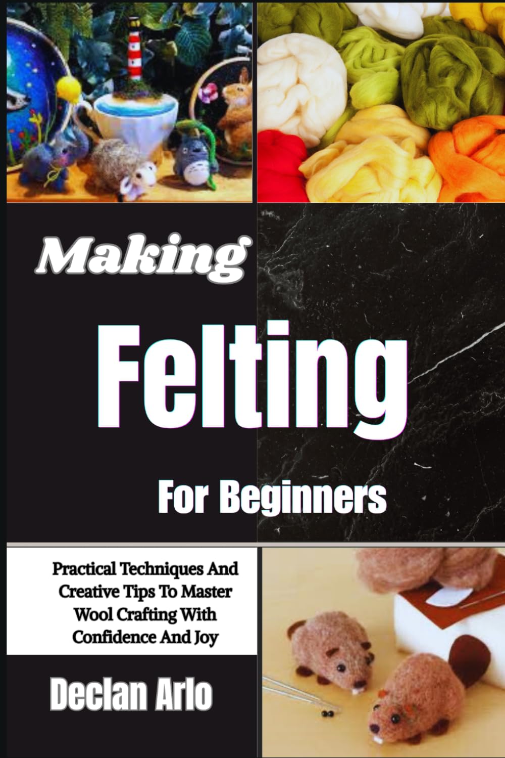 Making Felting For Beginners: Practical Techniques And Creative Tips To Master Wool Crafting With Confidence And Joy
