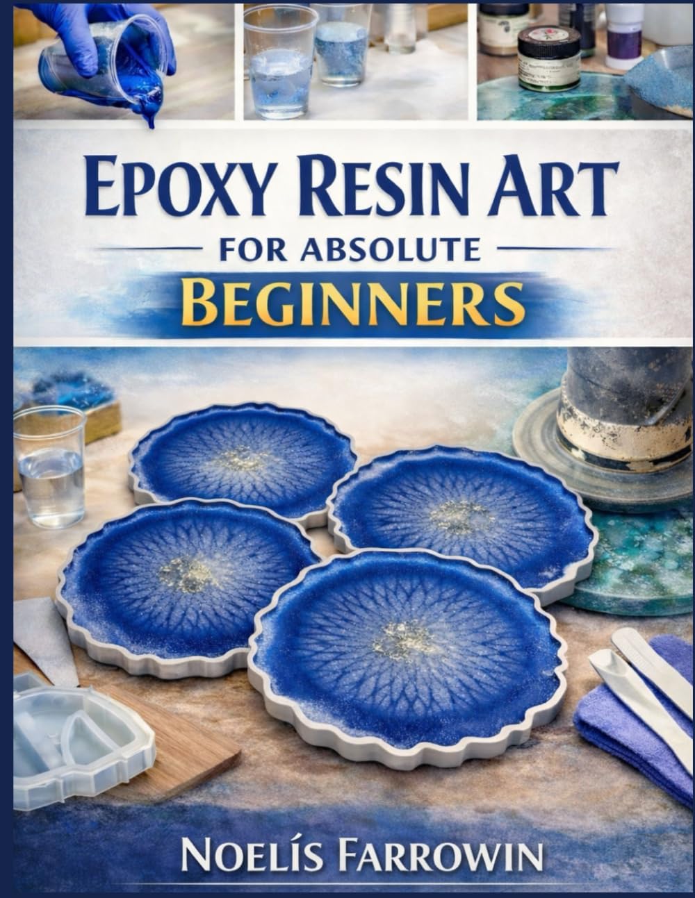 EPOXY RESIN ART FOR ABSOLUTE BEGINNERS: A Clear, Step-by-Step Guide to Tools, Safety, Mixing, Pouring, and Finishing Resin Projects Including How to Avoid Bubbles, Sticky Resin, and Costly Mistakes