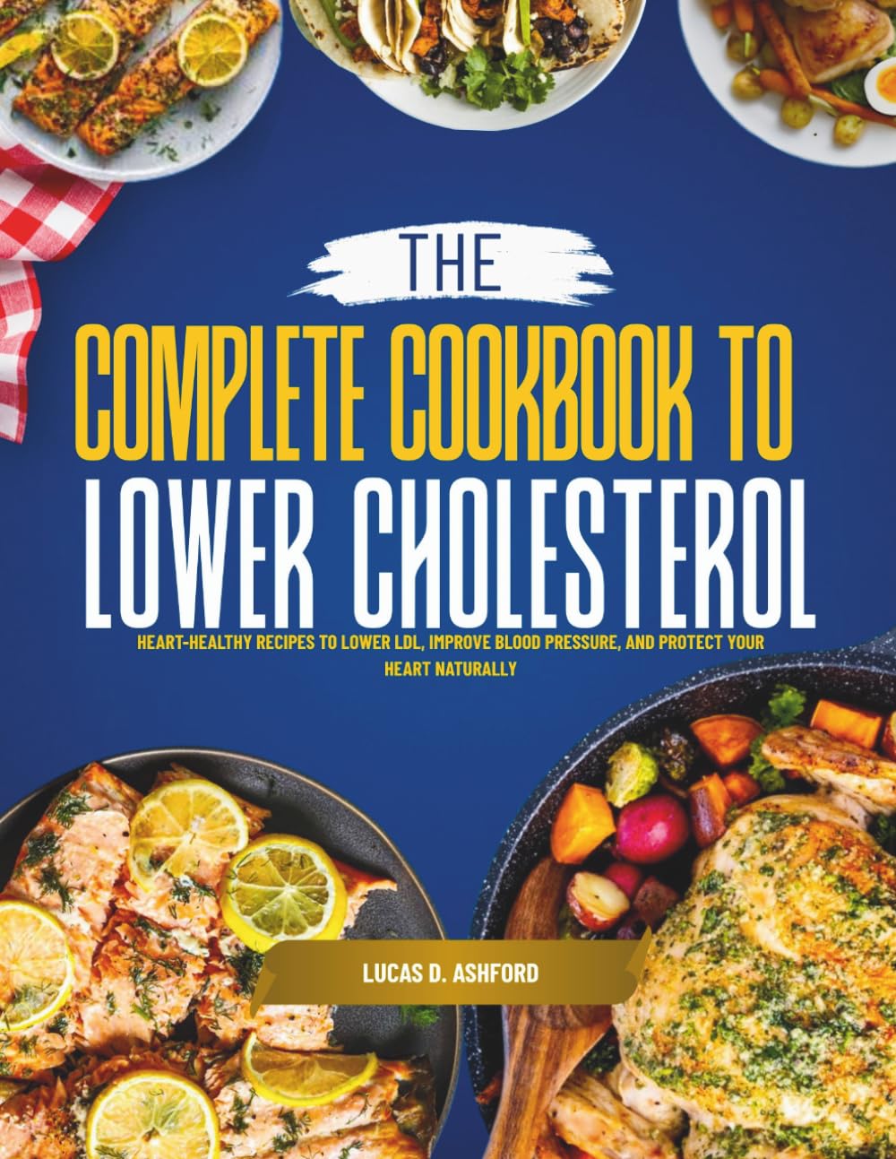 The Complete Cookbook to Lower Cholesterol: Heart-Healthy Recipes to Lower LDL, Improve Blood Pressure, and Protect Your Heart Naturally