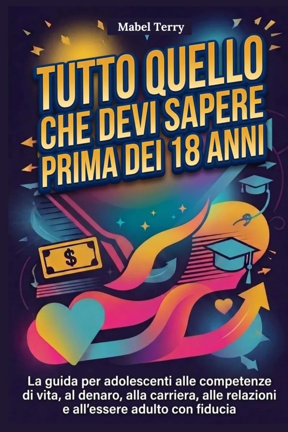 Tutto quello che devi sapere prima dei 18 anni: La guida per adolescenti alle competenze di vita, al denaro, alla carriera, alle relazioni e all'essere adulto con fiducia