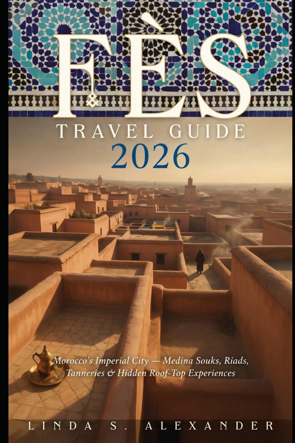 Fès Travel Guide 2026: Morocco’s Imperial City – Medina Souks, Riads, Tanneries & Hidden Roof-Top Experiences