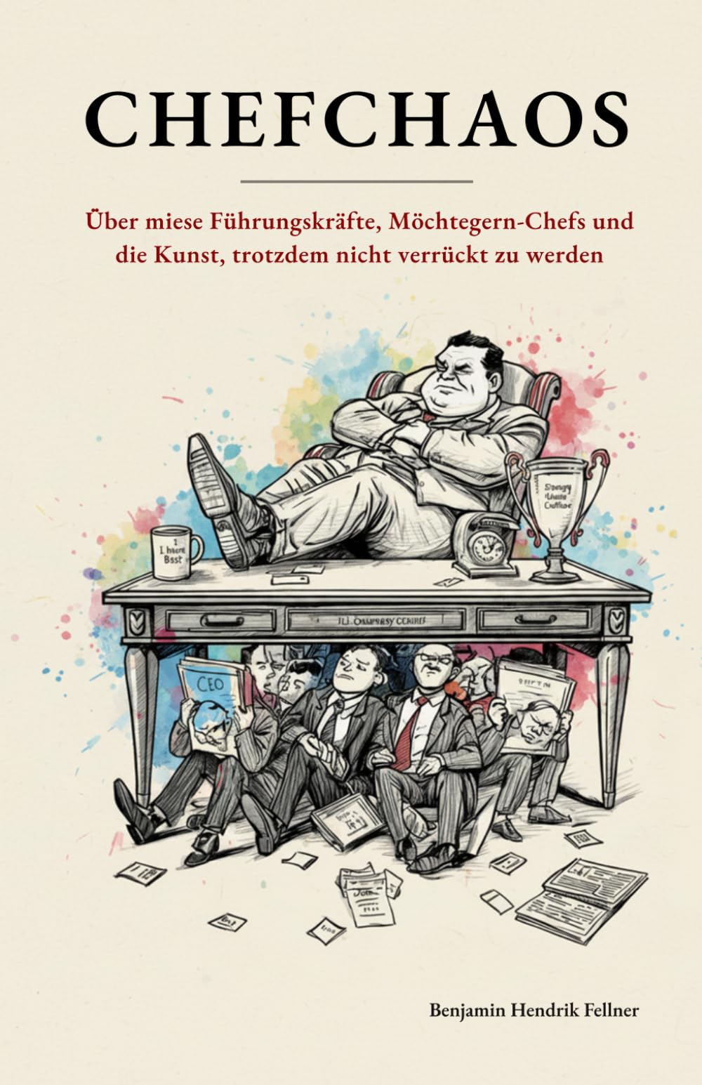 CHEFCHAOS: Über miese Führungskräfte, Möchtegern-Chefs und die Kunst, trotzdem nicht verrückt zu werden
