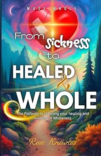 Made Whole: From Sickness to Healed and Whole: Made Whole: The Pathway to Claim Your Healing and Walking in Wholeness