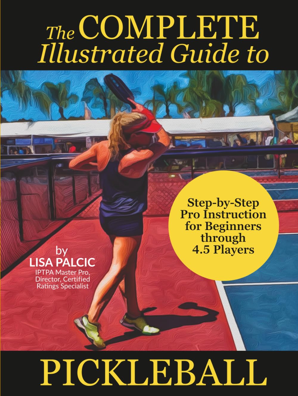 The Complete Illustrated Guide to Pickleball: Step-by-Step Pro Instruction for Beginners through 4.5 Players