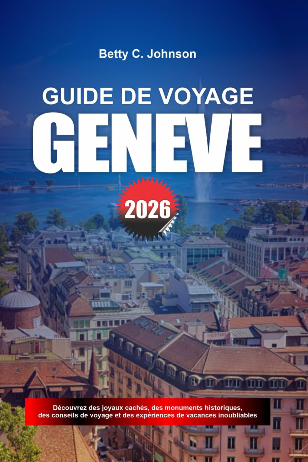 GUIDE DE VOYAGE GENÈVE 2026: Découvrez des joyaux cachés, des monuments historiques, des conseils de voyage et des vacances inoubliables