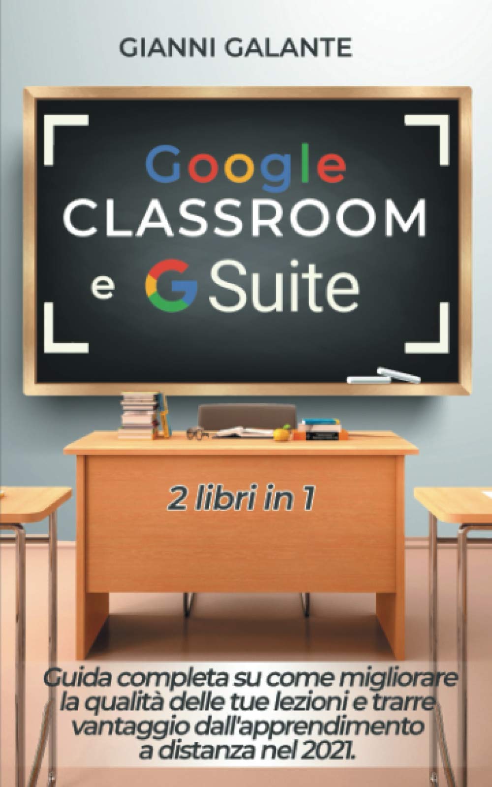 Google Classroom e G Suite: Guida completa su come migliorare la qualita delle tue lezioni e trarre vantaggio dall'apprendimento a distanza nel 2021. 2 libri in 1 (Italian Edition)