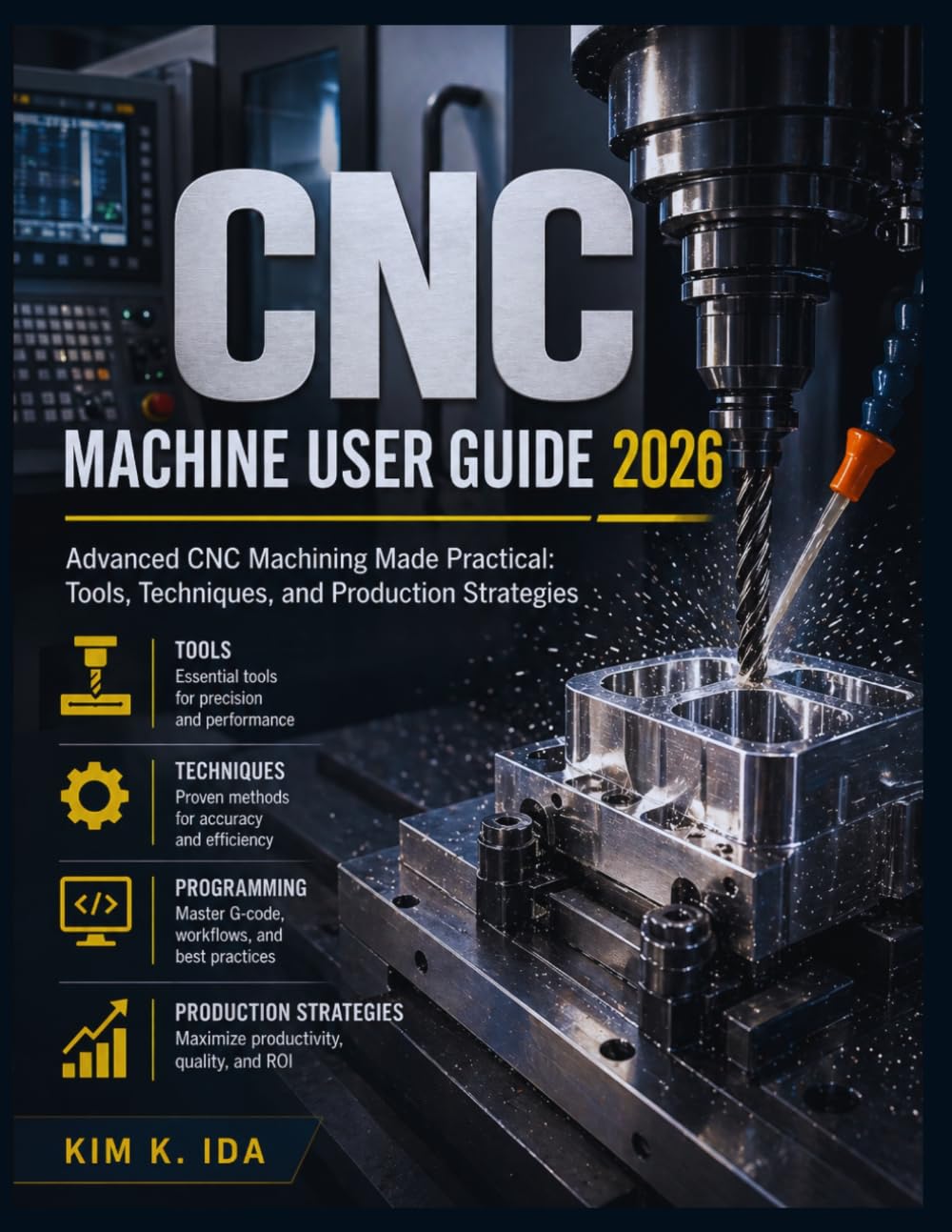 CNC MACHINE USER GUIDE 2026: Advanced CNC Machining Made Practical: Tools, Techniques, and Production Strategies