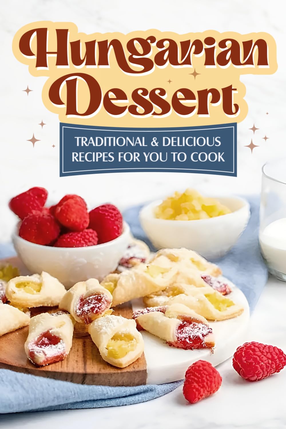 Hungarian Dessert: Traditional and Delicious Recipes for You to Cook: Hungarian Cuisine