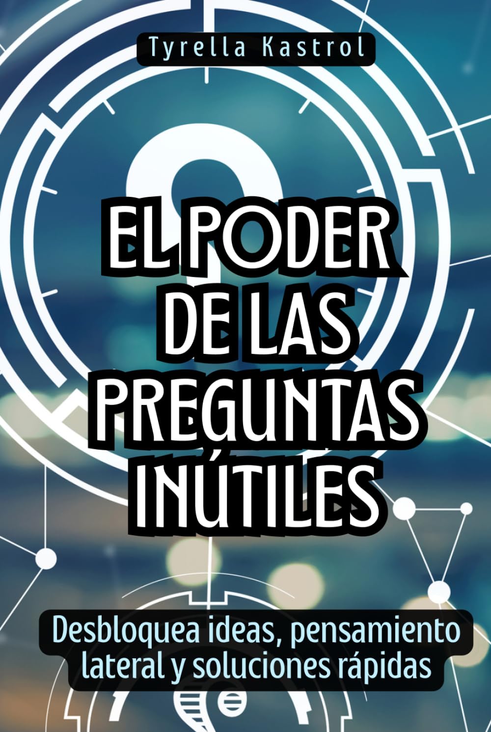 El poder de las preguntas inútiles: Desbloquea ideas, pensamiento lateral y soluciones rápidas