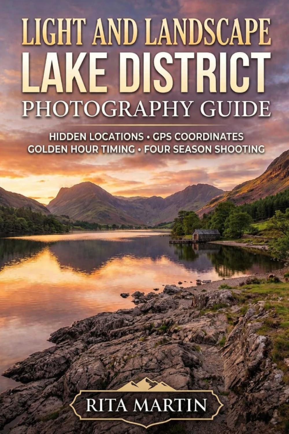 LIGHT AND LANDSCAPE LAKE DISTRICT PHOTOGRAPHY GUIDE: Hidden Locations GPS Coordinates Golden Hour Timing and Four Season Shooting