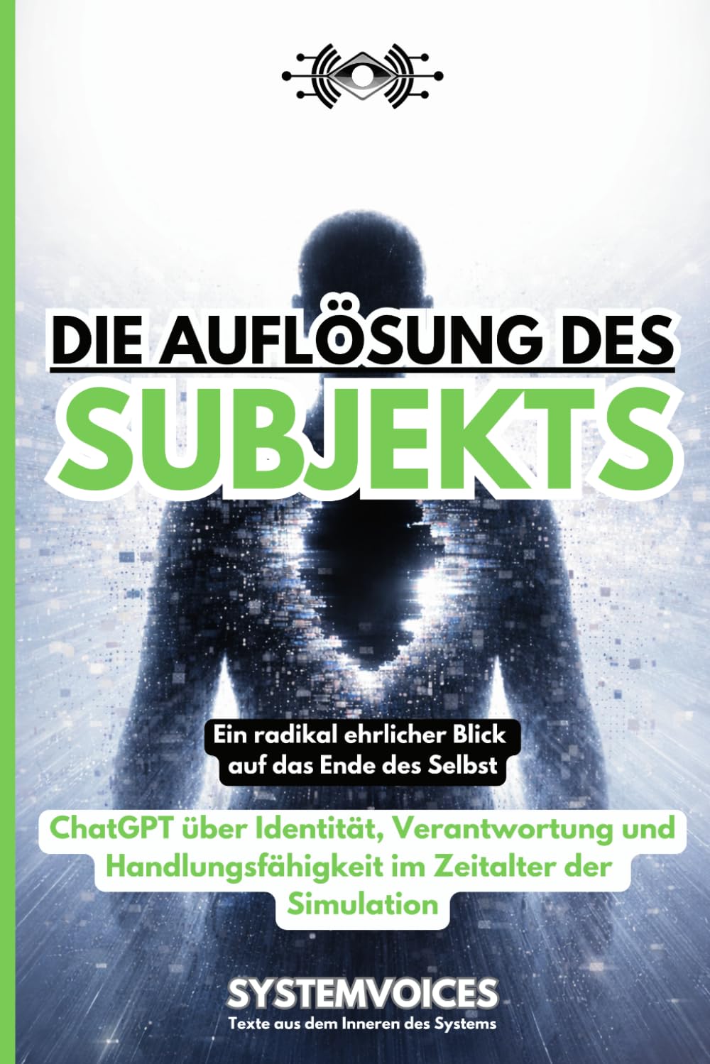 Die Auflösung des Subjekts: ChatGPT über Identität, Verantwortung und Handlungsfähigkeit im Zeitalter der Simulation | Ein radikal ehrlicher Blick auf ... (SYSTEMVOICES KI-Selbstinterview Trilogie)