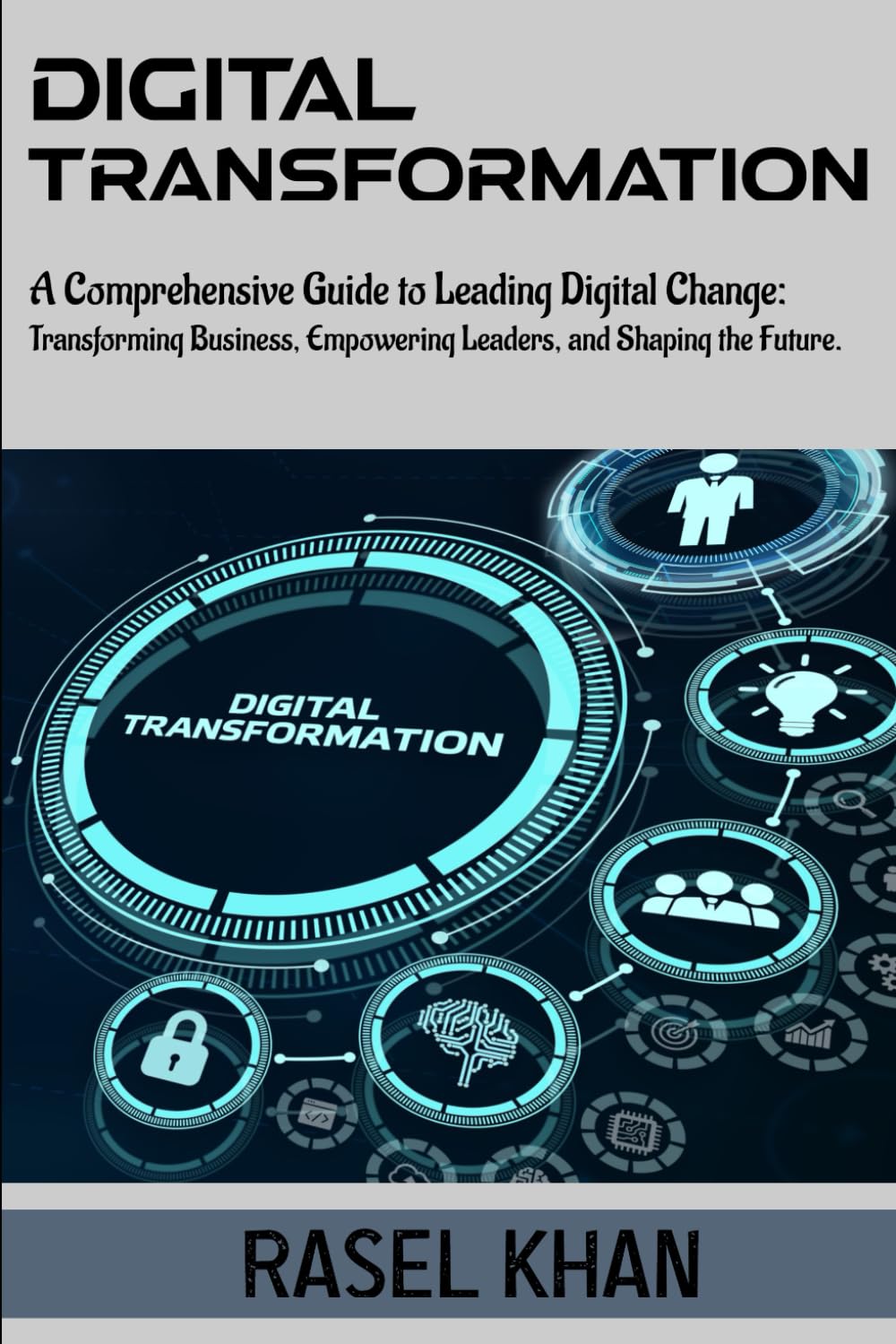 Digital Transformation: A Comprehensive Guide to Leading Digital Change: Transforming Businesses, Empowering Leaders, And Shaping the Future