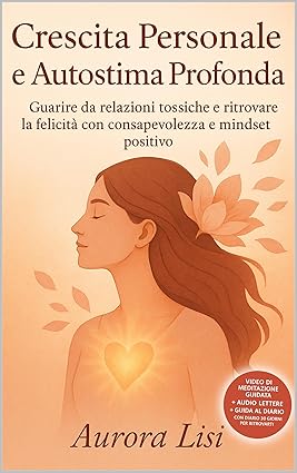 Crescita Personale e Autostima Profonda: Guarire da relazioni tossiche e ritrovare la felicità con consapevolezza e mindset positivo