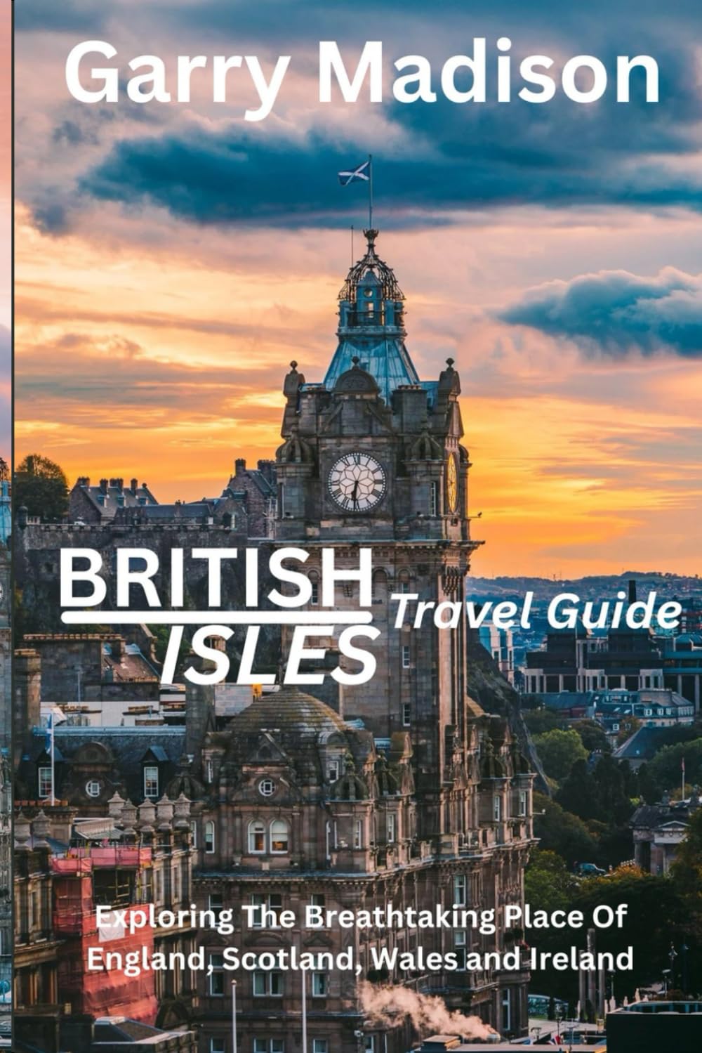 BRITISH ISLES TRAVEL GUIDE: Exploring The Breathtaking Place Of England, Scotland, Wales and Ireland