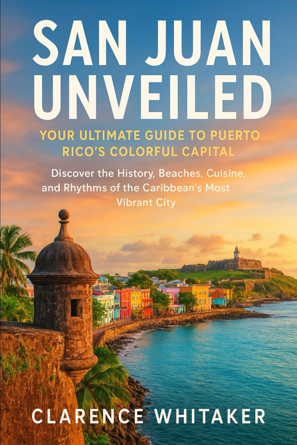 San Juan Unveiled: Your Ultimate Guide to Puerto Rico’s Colorful Capital: Discover the History, Beaches, Cuisine, and Rhythms of the Caribbean’s Most Vibrant City