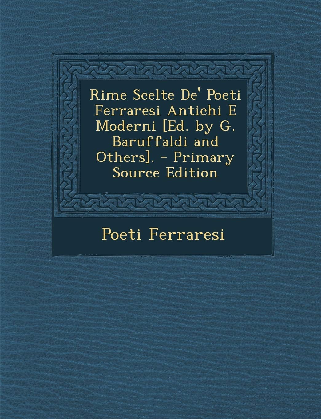 Rime Scelte De' Poeti Ferraresi Antichi E Moderni [Ed. by G. Baruffaldi and Others].
