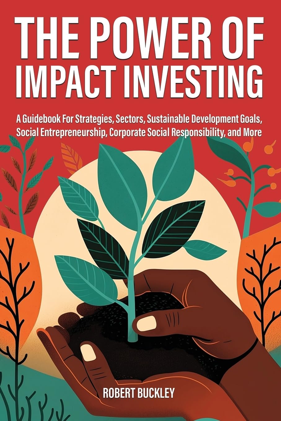 The Power of Impact Investing: A Guidebook For Strategies, Sectors, Sustainable Development Goals, Social Entrepreneurship, Corporate Social Responsibility, and More (Socially Responsible Investing)