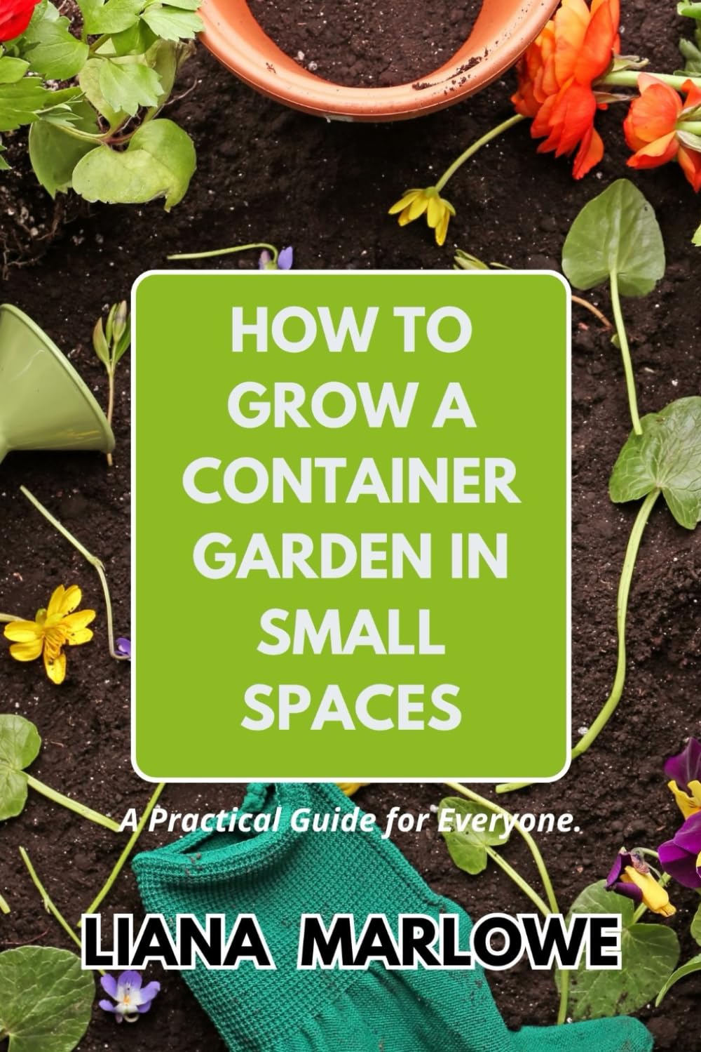 HOW TO GROW A CONTAINER GARDEN IN SMALL SPACES: A Practical Guide for Everyone.