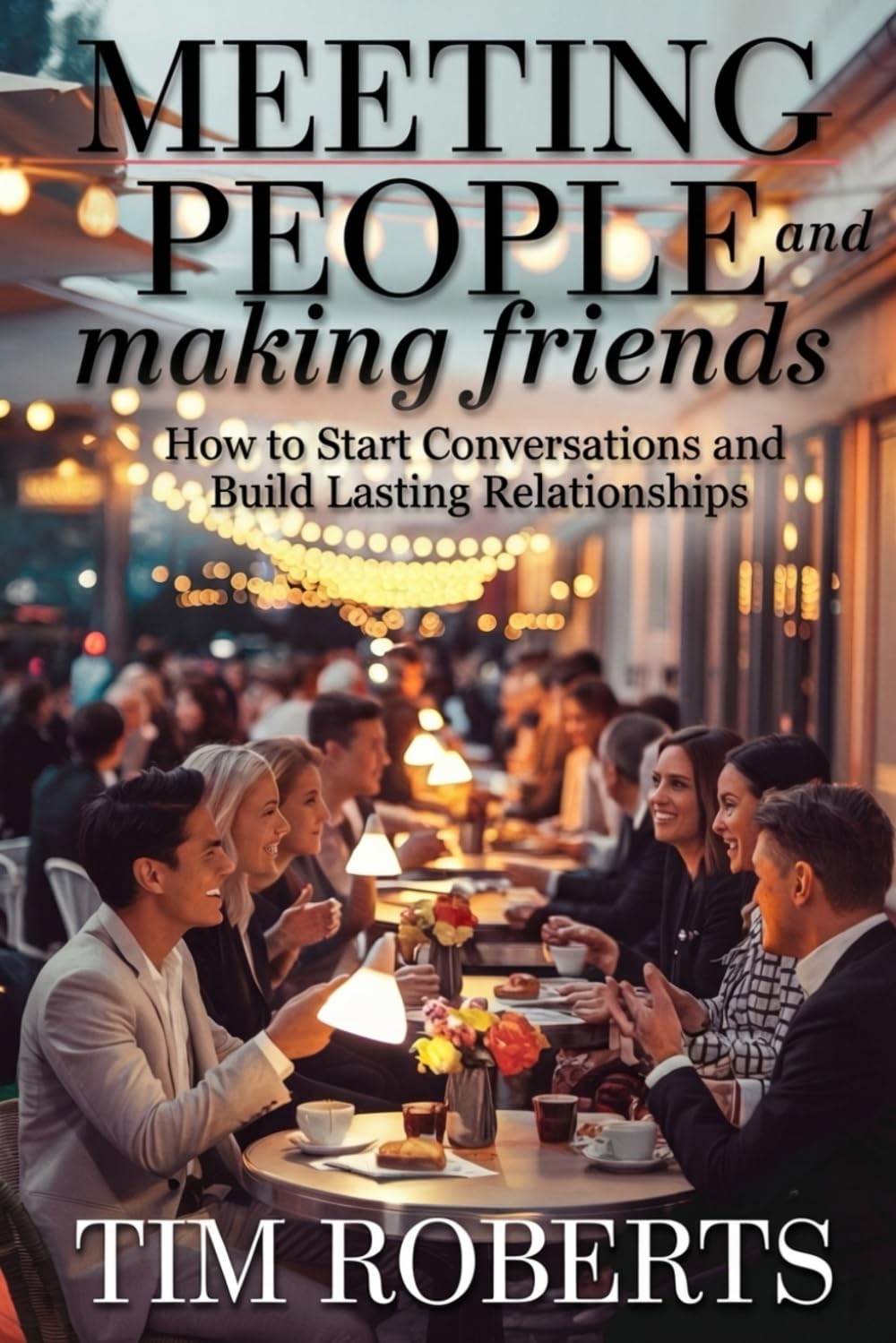 Meeting People and Making Friends: How to Start Conversations and Build Lasting Relationships