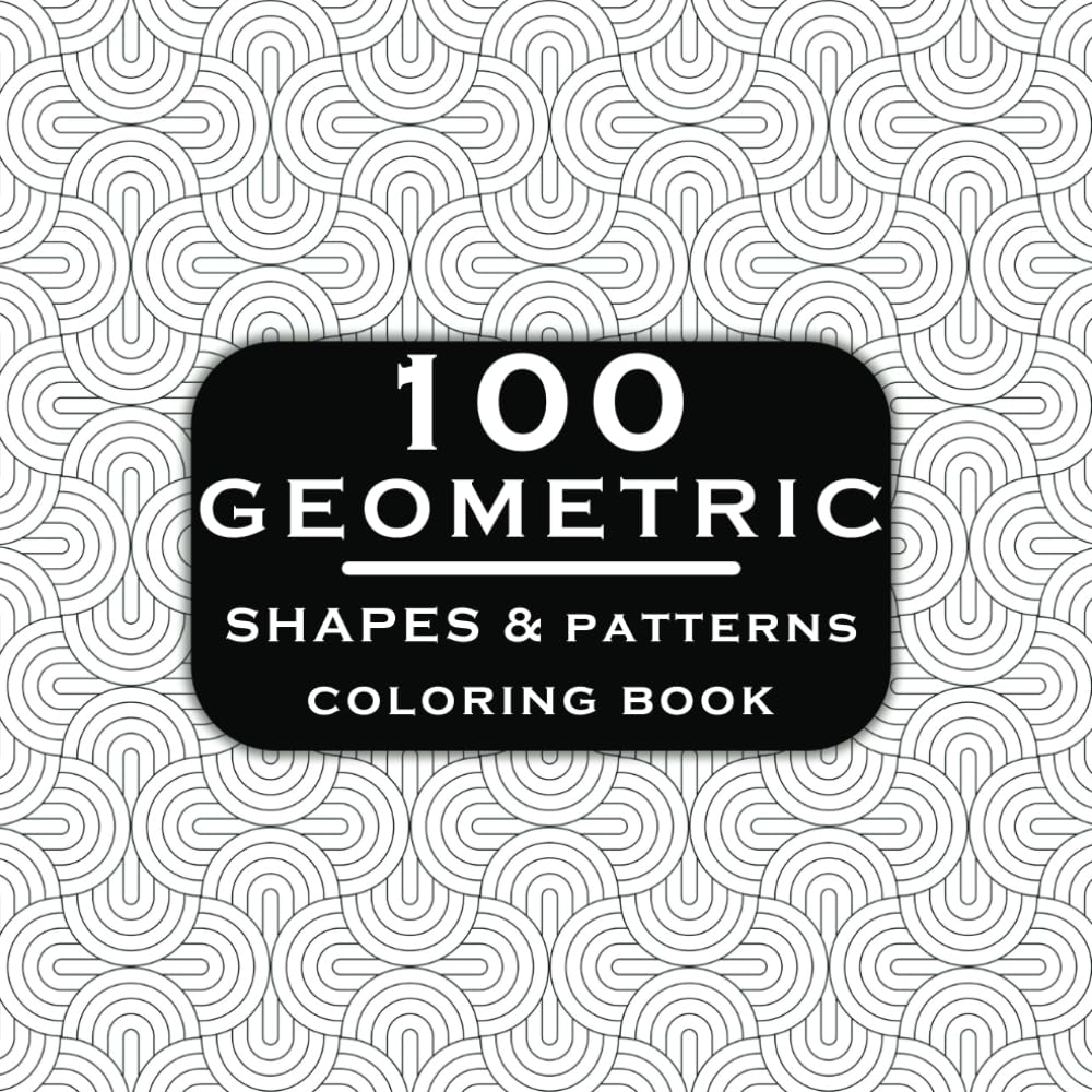 100 Geometric Shapes and Patterns Coloring Book: 100 Amazing Patterns An Adult Coloring Book. Zen Stress Relieving Designs (Easy to Hard) for Teens & Adults.