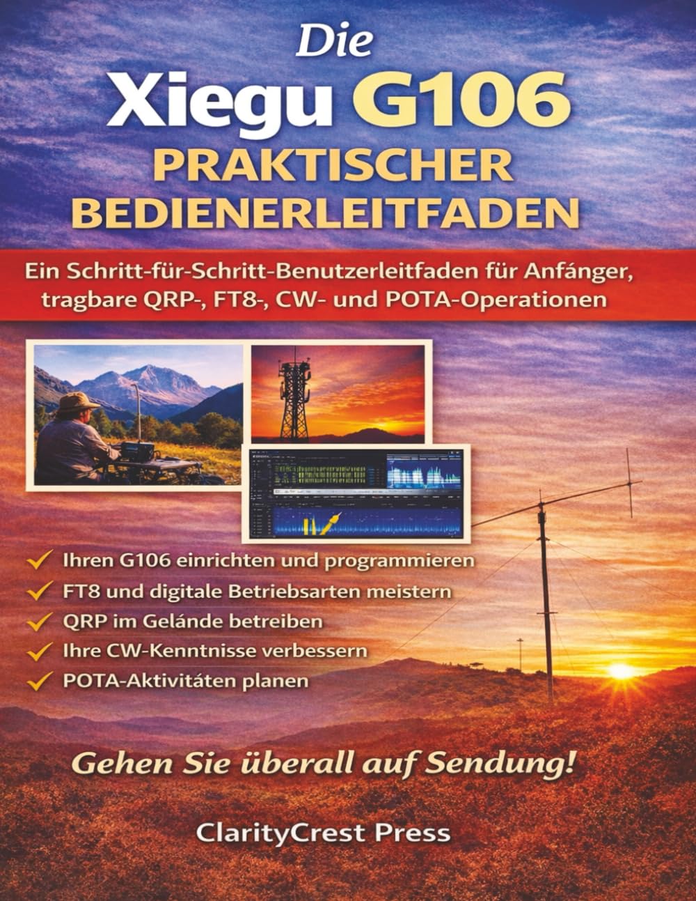 Die Xiegu G106 PRAKTISCHER BEDIENERLEITFADEN: Ein Schritt-für-Schritt-Benutzerleitfaden für Anfänger, tragbare QRP-, FT8-, CW- und POTA-Operationen (ClarityCrest User Mastery Guides)