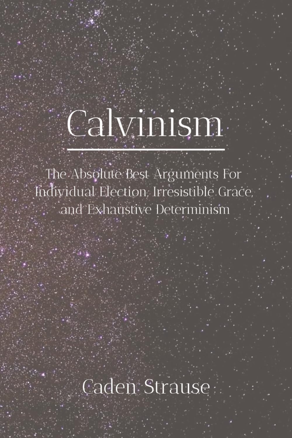 Calvinism: The Absolute Best Arguments For Individual Election, Irresistible Grace, and Exhaustive Determinism (The Totally Settled Debates Collection)