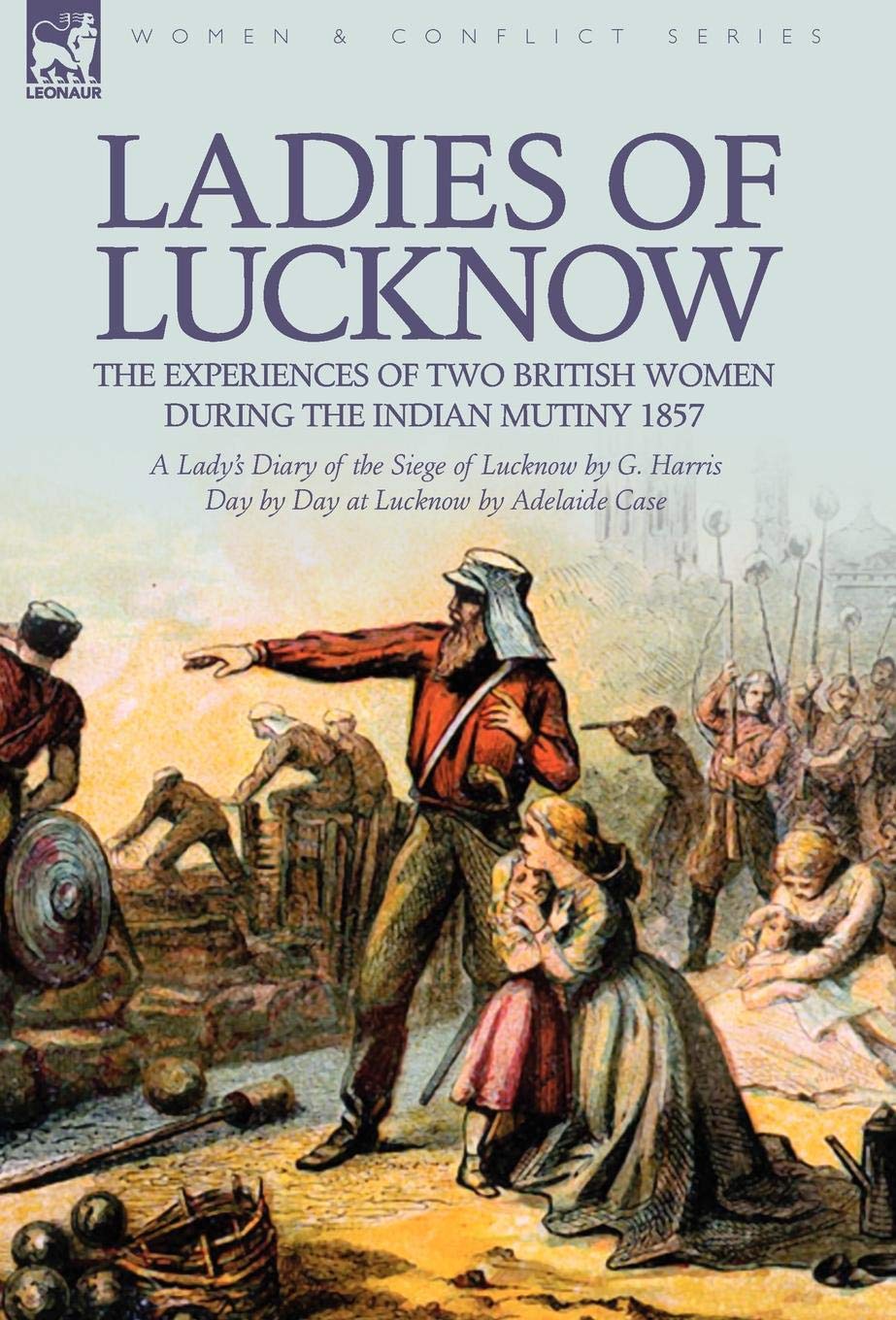 Ladies of Lucknow: the Experiences of Two British Women During the Indian Mutiny 1857---A Lady's Diary of the Siege of Lucknow by G. Harris & Day by Day at Lucknow by Adelaide Case