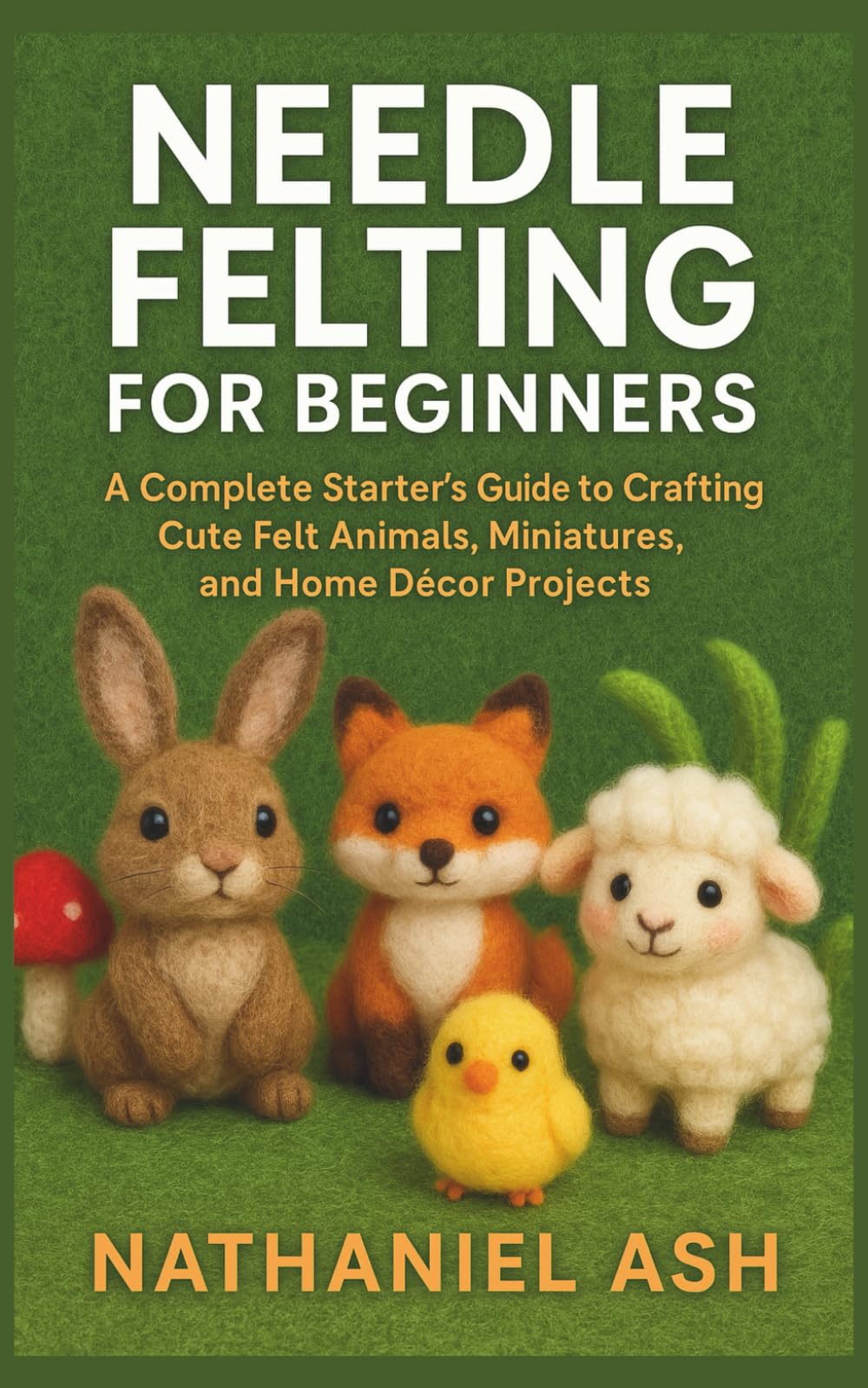 Needle Felting for Beginners: A Complete Starter’s Guide to Crafting Cute Felt Animals, Miniatures, and Home Décor Projects