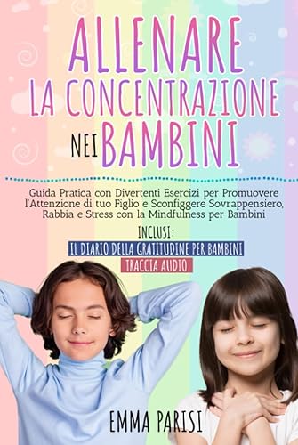ALLENARE LA CONCENTRAZIONE NEI BAMBINI: Guida Pratica con Divertenti Esercizi per Promuovere l’Attenzione di Tuo Figlio e Sconfiggere Sovrappensiero, Rabbia e Stress con la Mindfulness per Bambini
