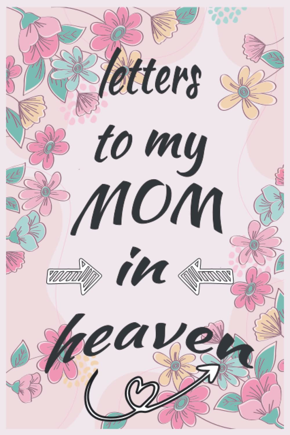 Letters to My Mom in Heaven: Grief Journal, Grieve In The Loving Memory Of Your Mom, Grief Journal for Loss of a Mother
